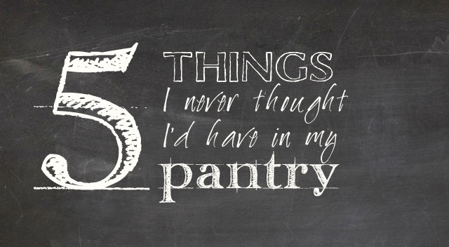 5 Things I never thought I’d have in my pantry